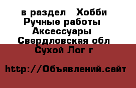  в раздел : Хобби. Ручные работы » Аксессуары . Свердловская обл.,Сухой Лог г.